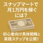 スナップマートで月1万円を稼ぐには？初心者向け具体戦略と実践ステップを公開！