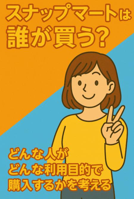 スナップマートは誰が買う？どんな人が？どんな利用目的で購入するかを考える