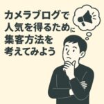 カメラブログで人気を得るために集客方法を考えてみよう